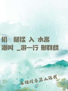 扒開雙腿猛進入噴水高潮叫聲